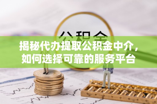兴庆揭秘代办提取公积金中介，如何选择可靠的服务平台