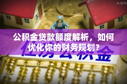 兴庆公积金贷款额度解析，如何优化你的财务规划？