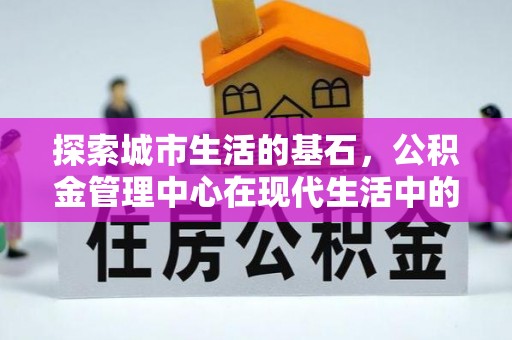 兴庆探索城市生活的基石，公积金管理中心在现代生活中的重要角色