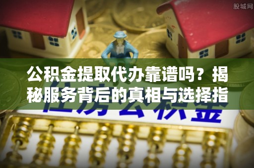 兴庆公积金提取代办靠谱吗？揭秘服务背后的真相与选择指南