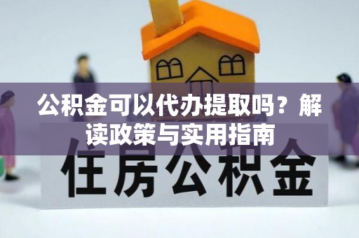 兴庆公积金可以代办提取吗？解读政策与实用指南
