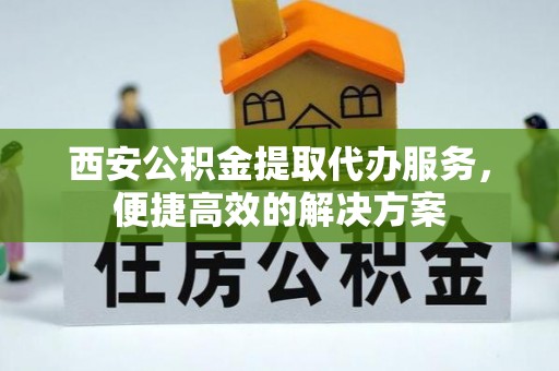 兴庆西安公积金提取代办服务，便捷高效的解决方案