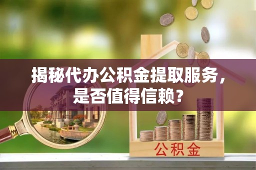 兴庆揭秘代办公积金提取服务，是否值得信赖？