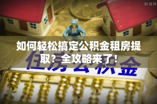 兴庆如何轻松搞定公积金租房提取？全攻略来了！