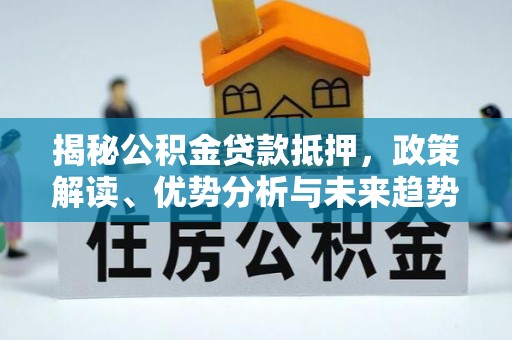 兴庆揭秘公积金贷款抵押，政策解读、优势分析与未来趋势