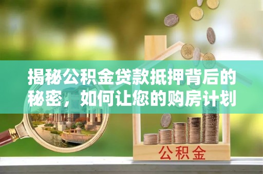 兴庆揭秘公积金贷款抵押背后的秘密，如何让您的购房计划更轻松？