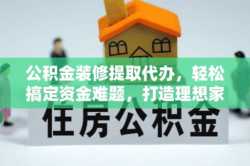 兴庆公积金装修提取代办，轻松搞定资金难题，打造理想家居