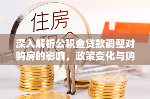 兴庆深入解析公积金贷款调整对购房的影响，政策变化与购房者选择