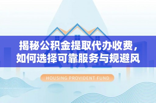兴庆揭秘公积金提取代办收费，如何选择可靠服务与规避风险
