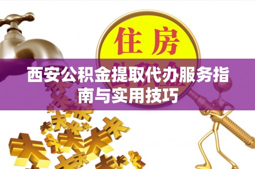 兴庆西安公积金提取代办服务指南与实用技巧