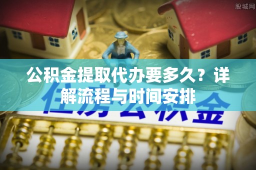 兴庆公积金提取代办要多久？详解流程与时间安排