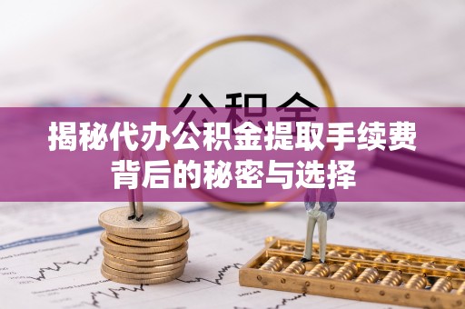 兴庆揭秘代办公积金提取手续费背后的秘密与选择