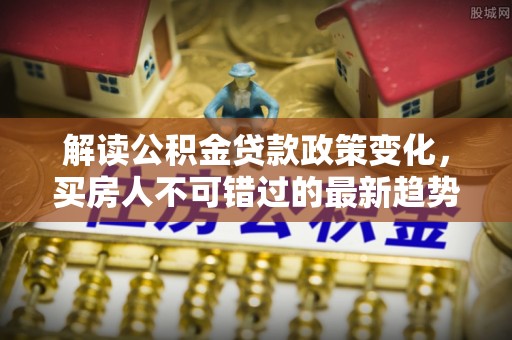 兴庆解读公积金贷款政策变化，买房人不可错过的最新趋势