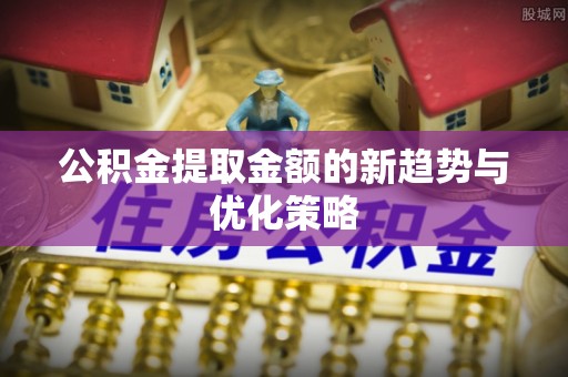 兴庆公积金提取金额的新趋势与优化策略