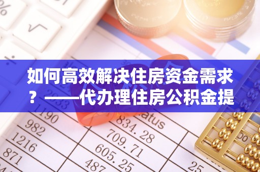 兴庆如何高效解决住房资金需求？——代办理住房公积金提取服务全解析