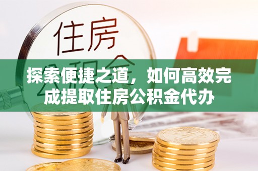 兴庆探索便捷之道，如何高效完成提取住房公积金代办