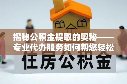 兴庆揭秘公积金提取的奥秘——专业代办服务如何帮您轻松搞定