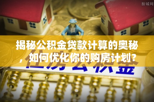 兴庆揭秘公积金贷款计算的奥秘，如何优化你的购房计划？