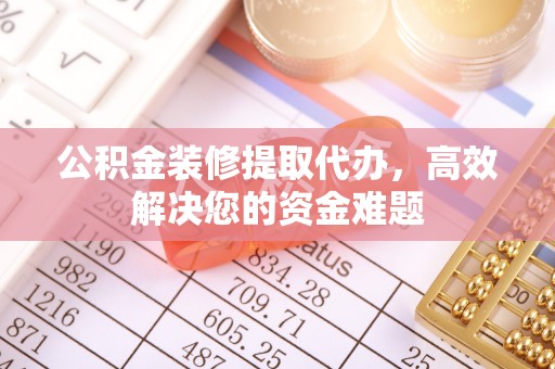 兴庆公积金装修提取代办，高效解决您的资金难题