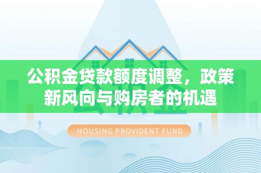 兴庆公积金贷款额度调整，政策新风向与购房者的机遇