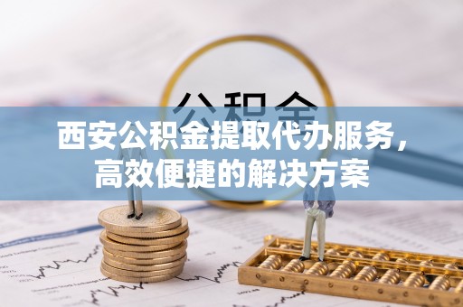 兴庆西安公积金提取代办服务，高效便捷的解决方案