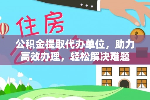 兴庆公积金提取代办单位，助力高效办理，轻松解决难题