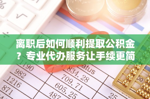 兴庆离职后如何顺利提取公积金？专业代办服务让手续更简单