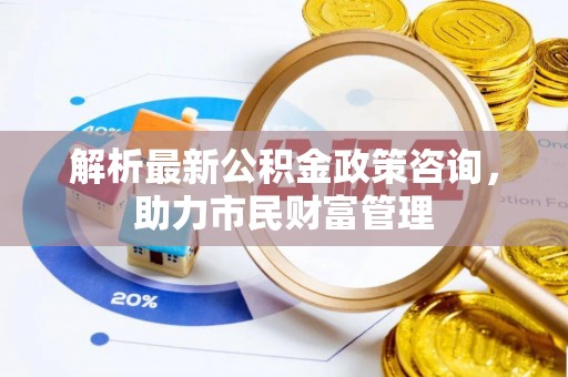 兴庆解析最新公积金政策咨询，助力市民财富管理