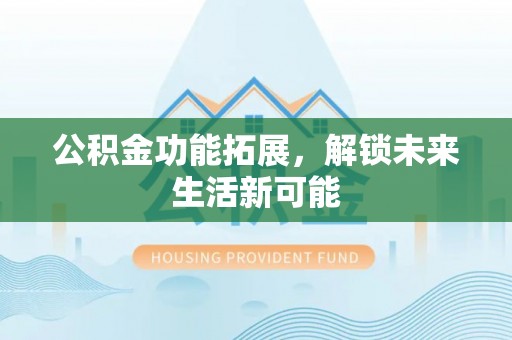 兴庆公积金功能拓展，解锁未来生活新可能