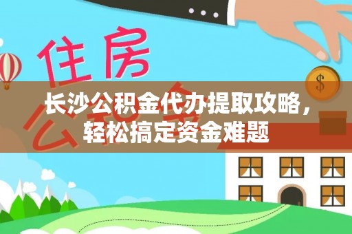 兴庆长沙公积金代办提取攻略，轻松搞定资金难题