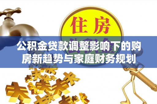 兴庆公积金贷款调整影响下的购房新趋势与家庭财务规划