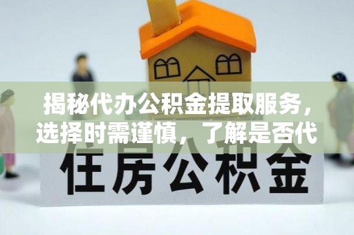 兴庆揭秘代办公积金提取服务，选择时需谨慎，了解是否代办公积金提取可靠吗？