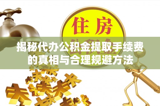 兴庆揭秘代办公积金提取手续费的真相与合理规避方法