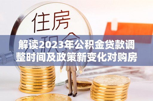 兴庆解读2023年公积金贷款调整时间及政策新变化对购房的影响