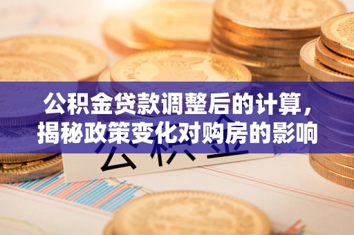 兴庆公积金贷款调整后的计算，揭秘政策变化对购房的影响