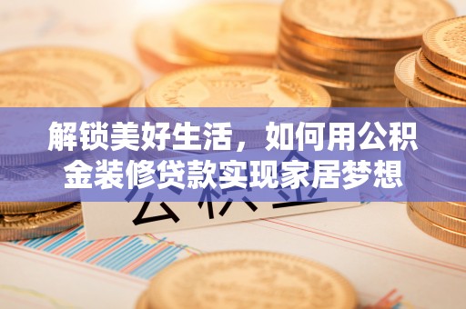 兴庆解锁美好生活，如何用公积金装修贷款实现家居梦想