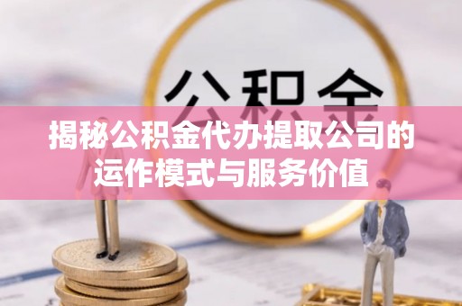 兴庆揭秘公积金代办提取公司的运作模式与服务价值
