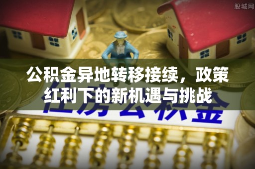 兴庆公积金异地转移接续，政策红利下的新机遇与挑战