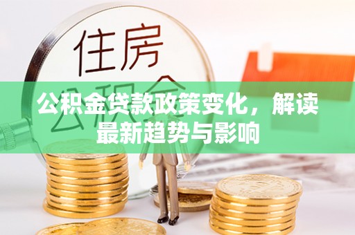 兴庆公积金贷款政策变化，解读最新趋势与影响
