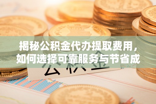 兴庆揭秘公积金代办提取费用，如何选择可靠服务与节省成本