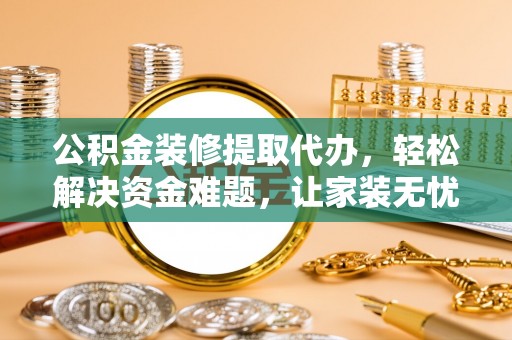 兴庆公积金装修提取代办，轻松解决资金难题，让家装无忧