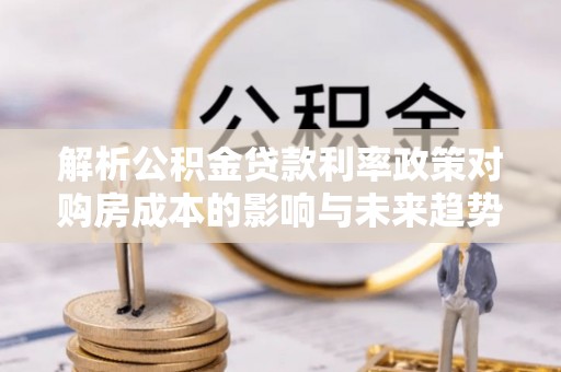 兴庆解析公积金贷款利率政策对购房成本的影响与未来趋势