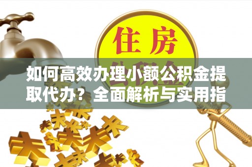 兴庆如何高效办理小额公积金提取代办？全面解析与实用指南