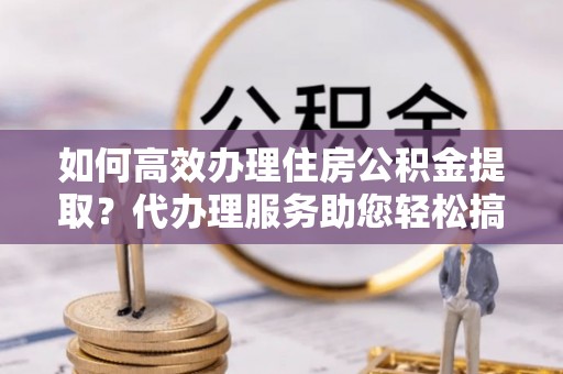 兴庆如何高效办理住房公积金提取？代办理服务助您轻松搞定