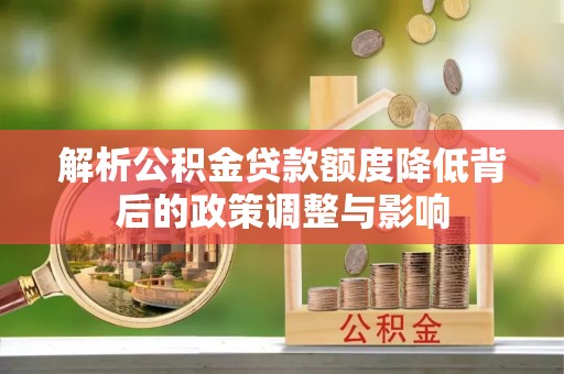 兴庆解析公积金贷款额度降低背后的政策调整与影响