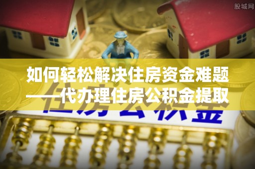 兴庆如何轻松解决住房资金难题——代办理住房公积金提取服务详解