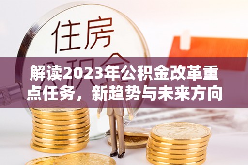 兴庆解读2023年公积金改革重点任务，新趋势与未来方向