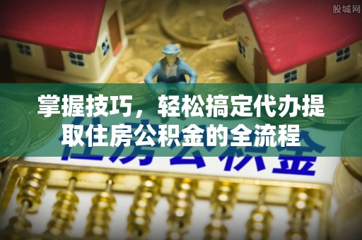 兴庆掌握技巧，轻松搞定代办提取住房公积金的全流程