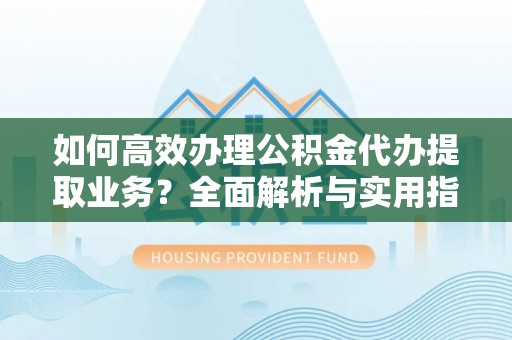 兴庆如何高效办理公积金代办提取业务？全面解析与实用指南