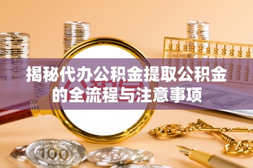 兴庆揭秘代办公积金提取公积金的全流程与注意事项